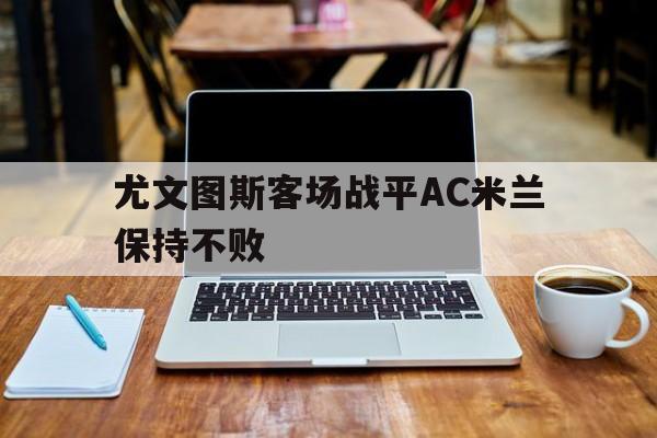 尤文图斯客场战平AC米兰保持不败的简单介绍