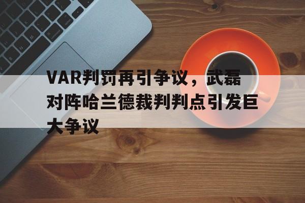 随机VAR判罚再引争议，武磊对阵哈兰德裁判判点引发巨大争议