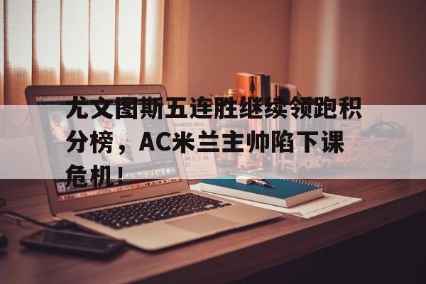 随机尤文图斯五连胜继续领跑积分榜，AC米兰主帅陷下课危机！